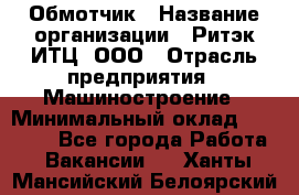 Обмотчик › Название организации ­ Ритэк-ИТЦ, ООО › Отрасль предприятия ­ Машиностроение › Минимальный оклад ­ 32 000 - Все города Работа » Вакансии   . Ханты-Мансийский,Белоярский г.